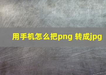 用手机怎么把png 转成jpg